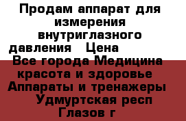 Продам аппарат для измерения внутриглазного давления › Цена ­ 10 000 - Все города Медицина, красота и здоровье » Аппараты и тренажеры   . Удмуртская респ.,Глазов г.